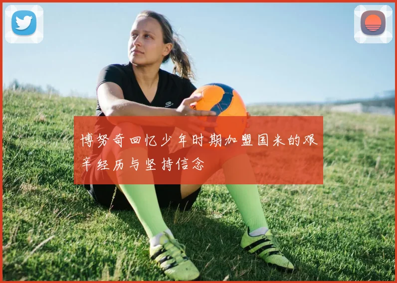 博努奇回忆少年时期加盟国米的艰辛经历与坚持信念