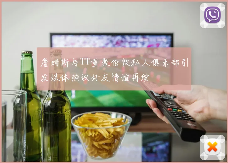 詹姆斯与TT重聚伦敦私人俱乐部引发媒体热议好友情谊再续