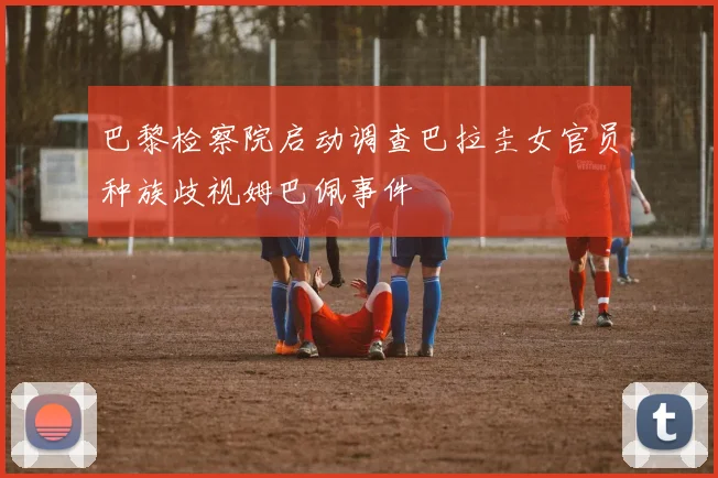 巴黎检察院启动调查巴拉圭女官员种族歧视姆巴佩事件