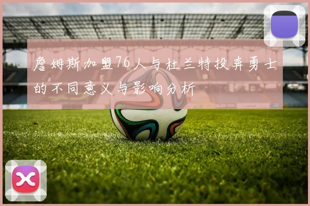 詹姆斯加盟76人与杜兰特投奔勇士的不同意义与影响分析