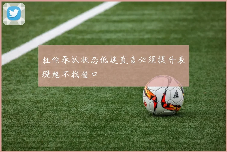 杜伦承认状态低迷直言必须提升表现绝不找借口