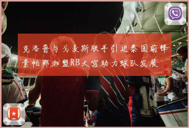 克洛普与戈麦斯联手引进泰国前锋素帕那加盟RB大宫助力球队发展