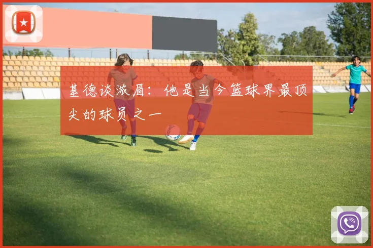 基德谈浓眉：他是当今篮球界最顶尖的球员之一