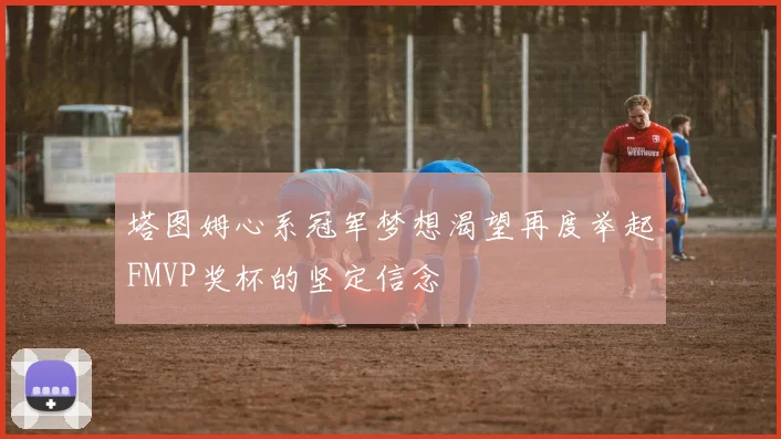 塔图姆心系冠军梦想渴望再度举起FMVP奖杯的坚定信念