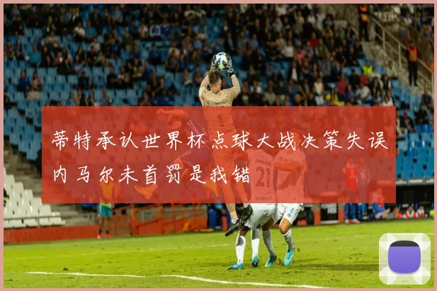 蒂特承认世界杯点球大战决策失误内马尔未首罚是我错