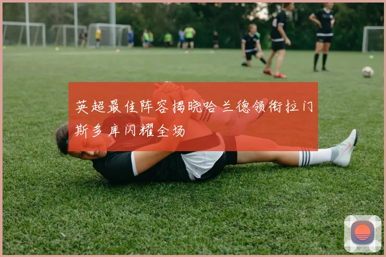 英超最佳阵容揭晓哈兰德领衔拉门斯多库闪耀全场