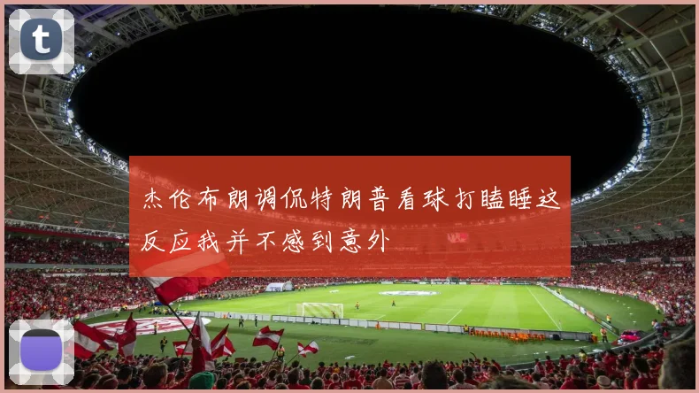 杰伦布朗调侃特朗普看球打瞌睡这反应我并不感到意外