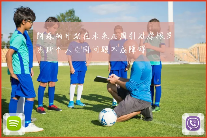 阿森纳计划在未来几周引进摩根罗杰斯个人合同问题不成障碍