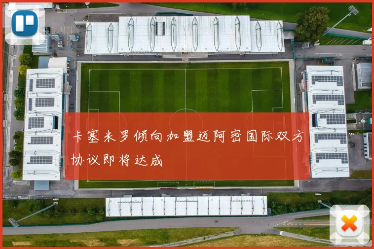 卡塞米罗倾向加盟迈阿密国际双方协议即将达成