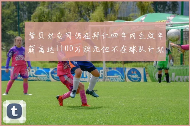 努贝尔合同仍在拜仁四年内生效年薪高达1100万欧元但不在球队计划中