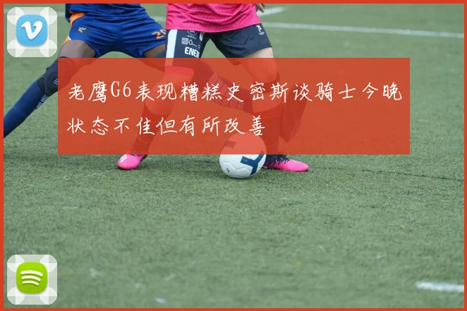 老鹰G6表现糟糕史密斯谈骑士今晚状态不佳但有所改善