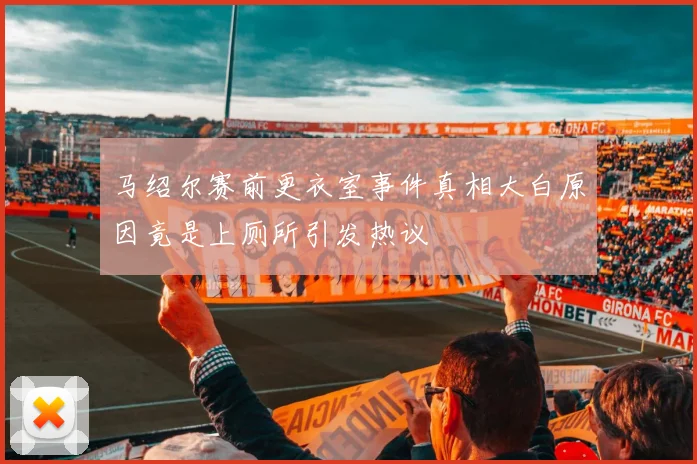 马绍尔赛前更衣室事件真相大白原因竟是上厕所引发热议
