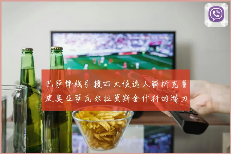 巴萨锋线引援四大候选人解析克鲁皮奥亚萨瓦尔拉莫斯舍什科的潜力与前景