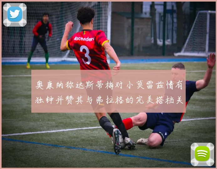 奥康纳称达斯蒂梅对小莫雷兹情有独钟并赞其与弗拉格的完美搭档关系