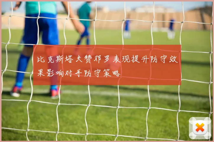 比克斯塔夫赞邓罗表现提升防守效果影响对手防守策略