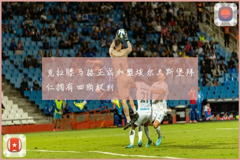 克拉滕马赫正式加盟埃尔夫斯堡拜仁拥有回购权利
