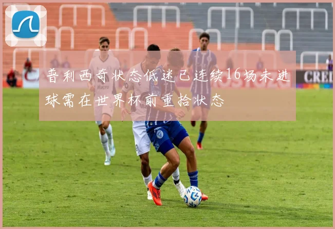 普利西奇状态低迷已连续16场未进球需在世界杯前重拾状态