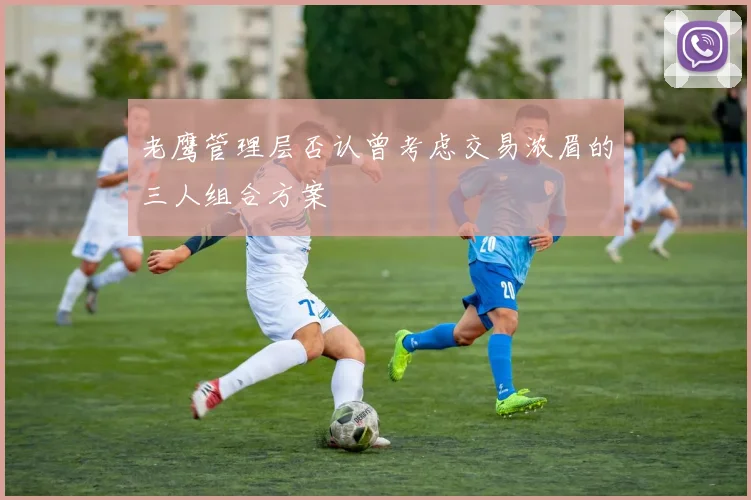 老鹰管理层否认曾考虑交易浓眉的三人组合方案