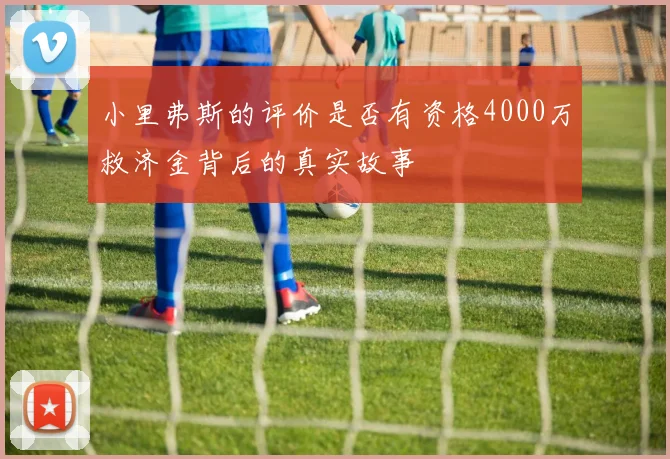 小里弗斯的评价是否有资格4000万救济金背后的真实故事