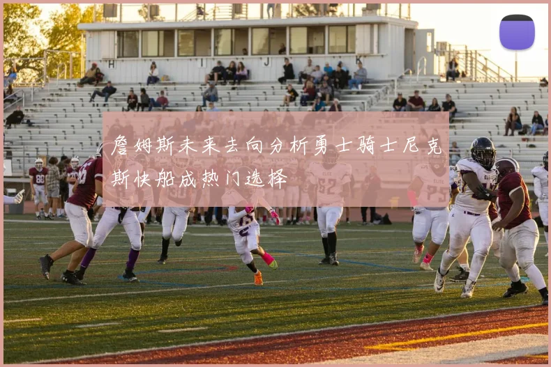 詹姆斯未来去向分析勇士骑士尼克斯快船成热门选择