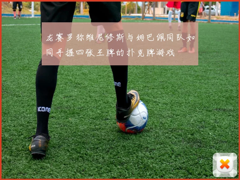 龙赛罗称维尼修斯与姆巴佩同队如同手握四张王牌的扑克牌游戏