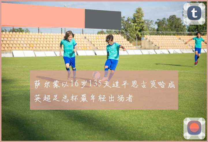 萨尔蒙以16岁135天追平恩古莫哈成英超足总杯最年轻出场者