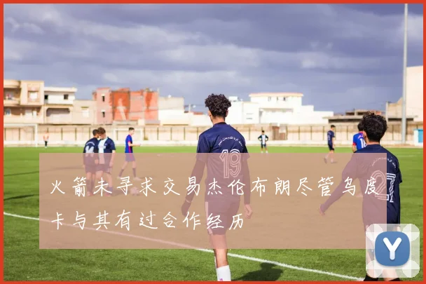 火箭未寻求交易杰伦布朗尽管乌度卡与其有过合作经历